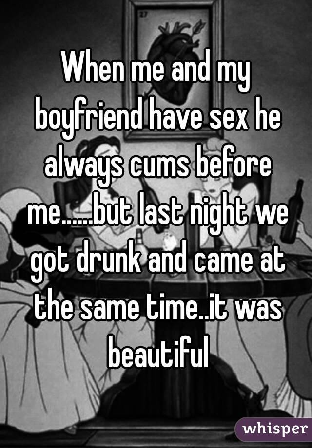 When me and my boyfriend have sex he always cums before me......but last night we got drunk and came at the same time..it was beautiful