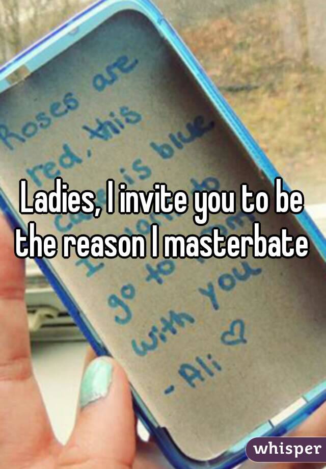 Ladies, I invite you to be the reason I masterbate 