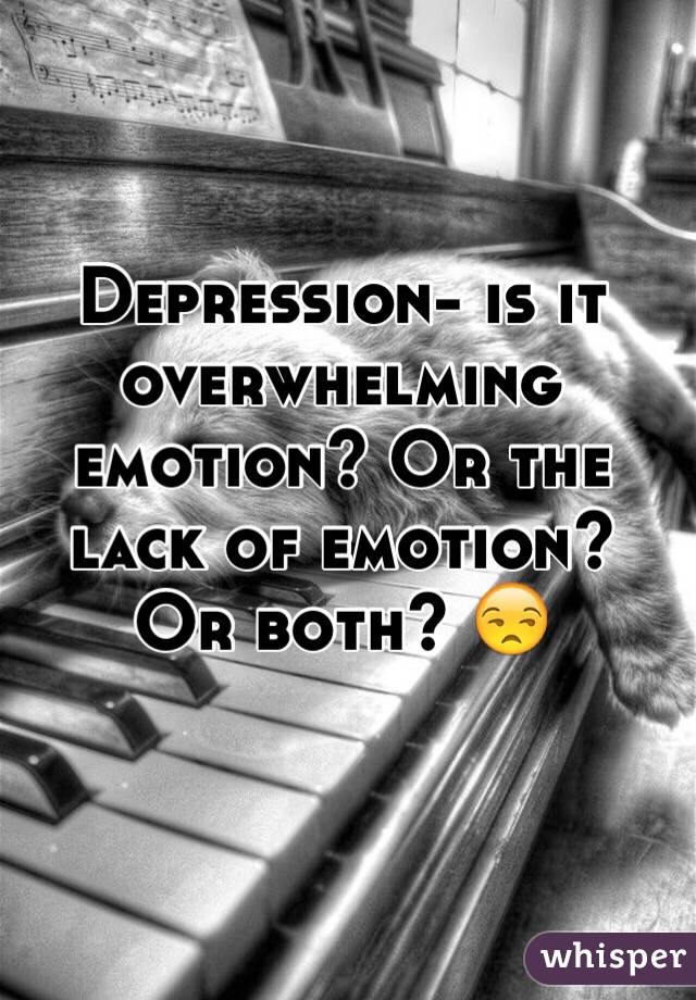 Depression- is it overwhelming emotion? Or the lack of emotion? Or both? 😒