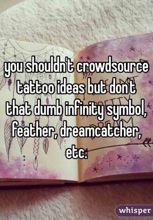 you shouldn't crowdsource tattoo ideas but don't that dumb infinity symbol, feather, dreamcatcher, etc.