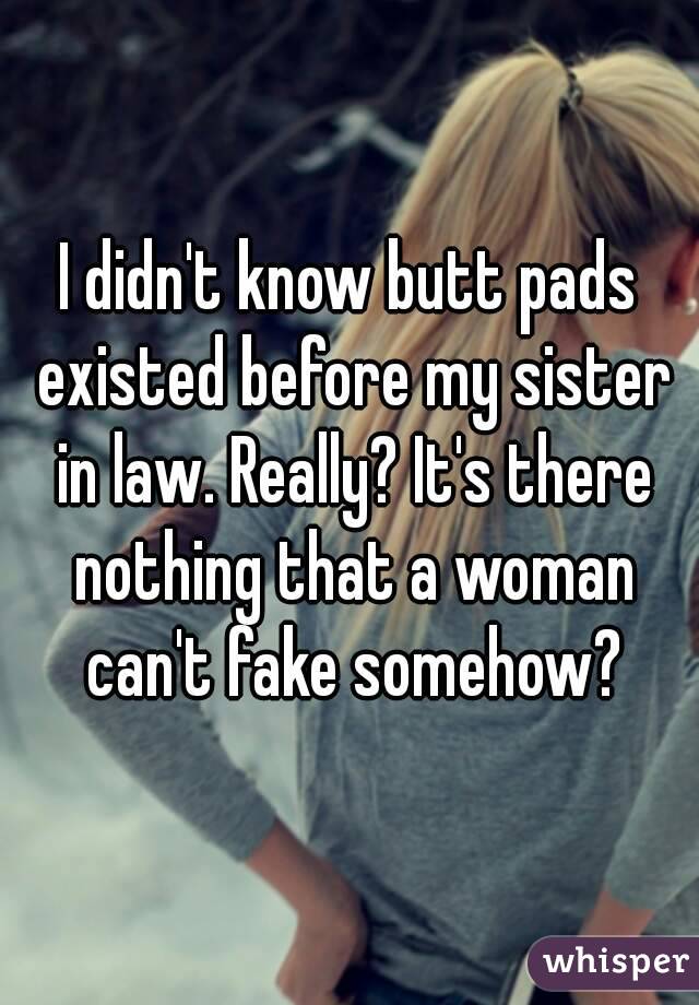 I didn't know butt pads existed before my sister in law. Really? It's there nothing that a woman can't fake somehow?