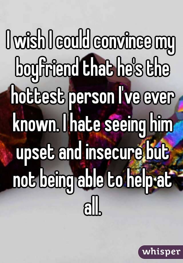 I wish I could convince my boyfriend that he's the hottest person I've ever known. I hate seeing him upset and insecure but not being able to help at all.