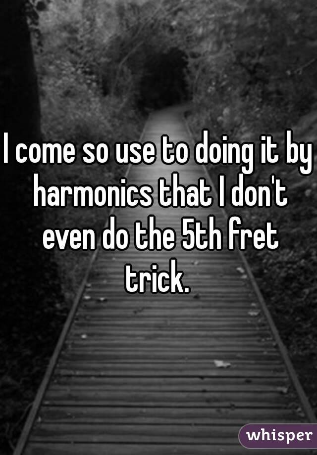 I come so use to doing it by harmonics that I don't even do the 5th fret trick. 