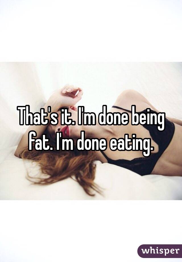 That's it. I'm done being fat. I'm done eating.