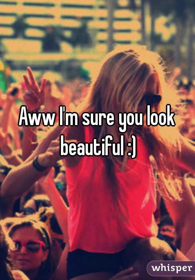 Aww I'm sure you look beautiful :)