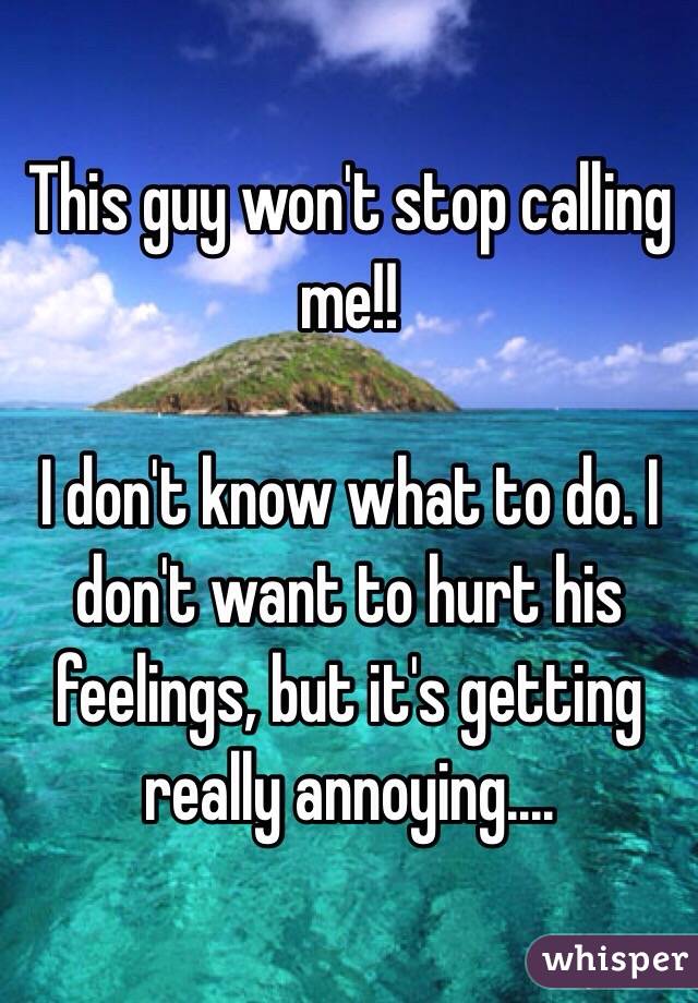 This guy won't stop calling me!!

I don't know what to do. I don't want to hurt his feelings, but it's getting really annoying....