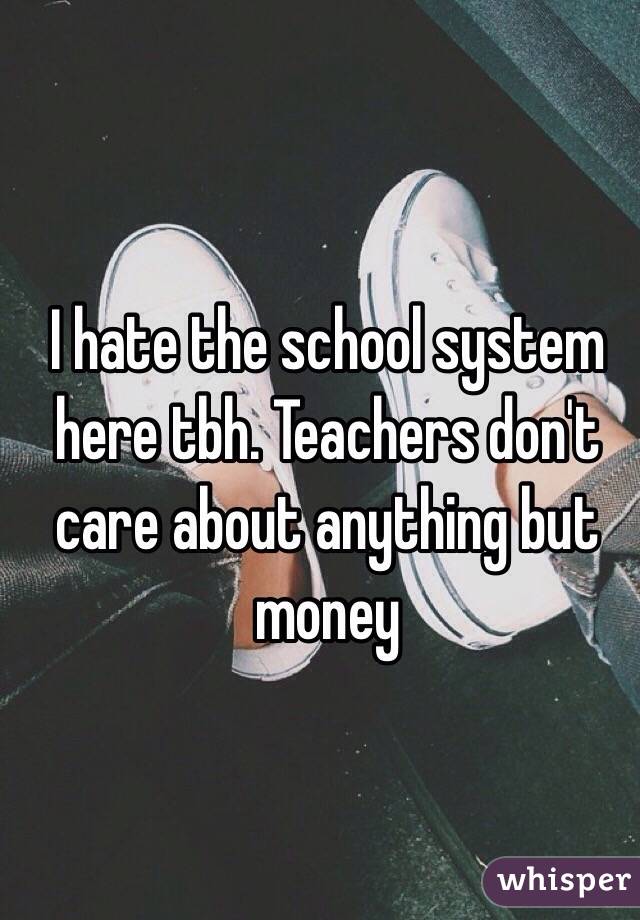 I hate the school system here tbh. Teachers don't care about anything but money 