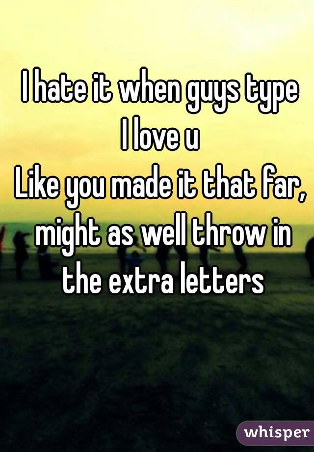 I hate it when guys type
I love u
Like you made it that far, might as well throw in the extra letters