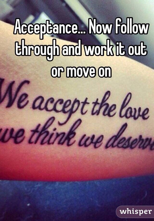 Acceptance... Now follow through and work it out or move on 