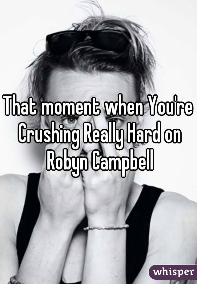 That moment when You're Crushing Really Hard on Robyn Campbell