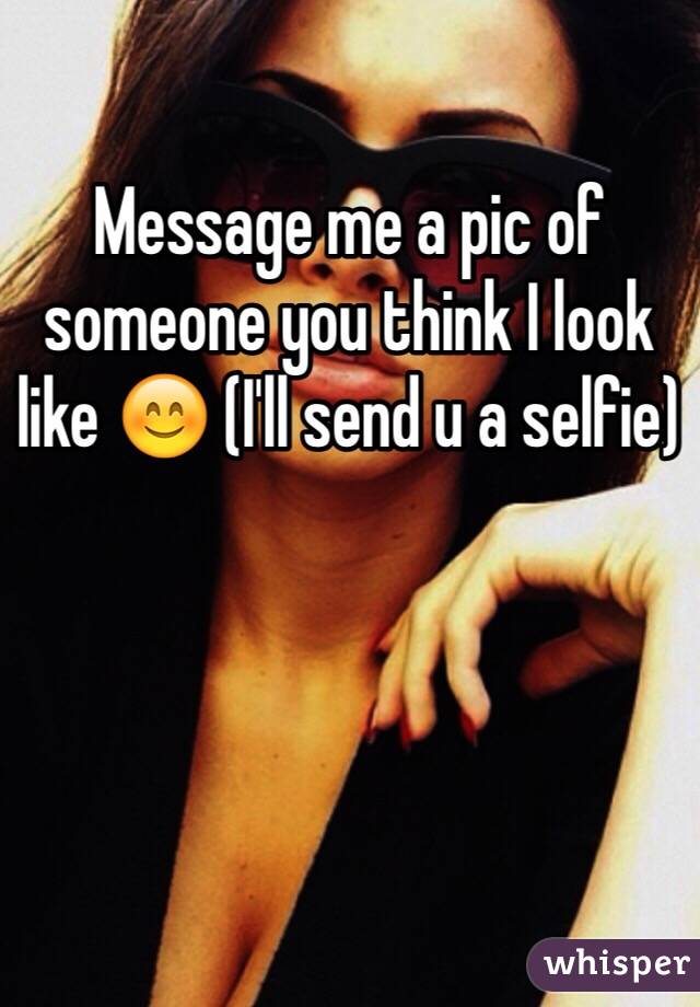 Message me a pic of someone you think I look like 😊 (I'll send u a selfie)