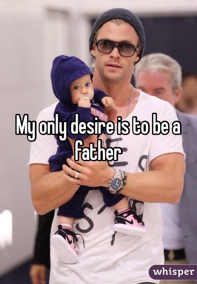 My only desire is to be a father