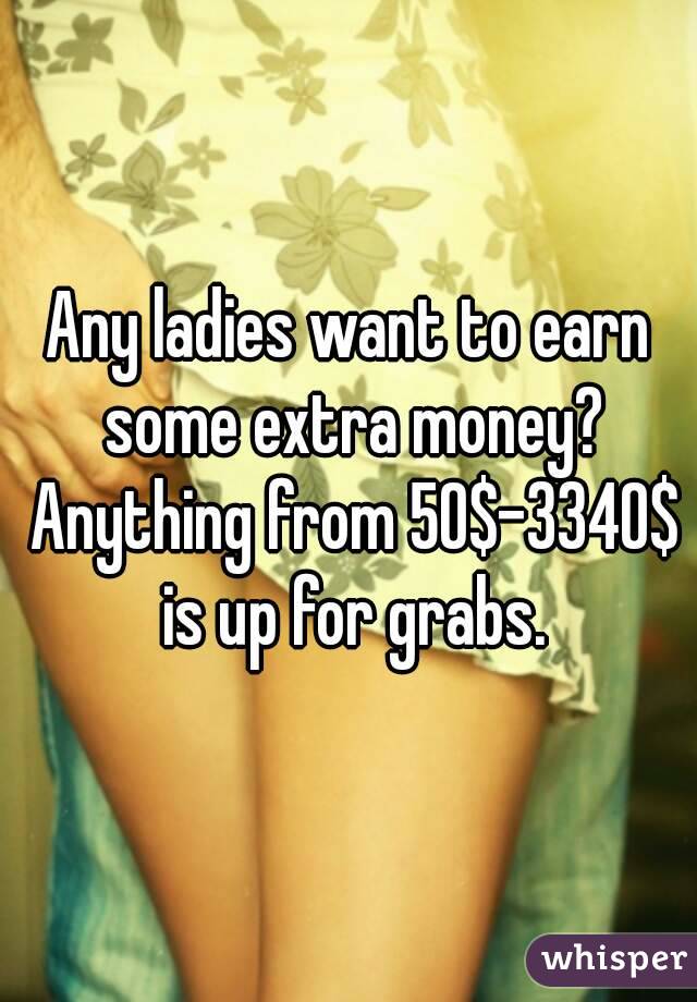 Any ladies want to earn some extra money? Anything from 50$-3340$ is up for grabs.