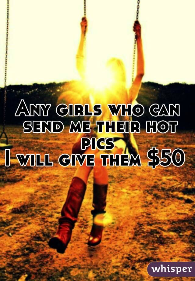 Any girls who can send me their hot pics 
I will give them $50 