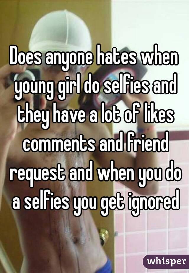 Does anyone hates when young girl do selfies and they have a lot of likes comments and friend request and when you do a selfies you get ignored