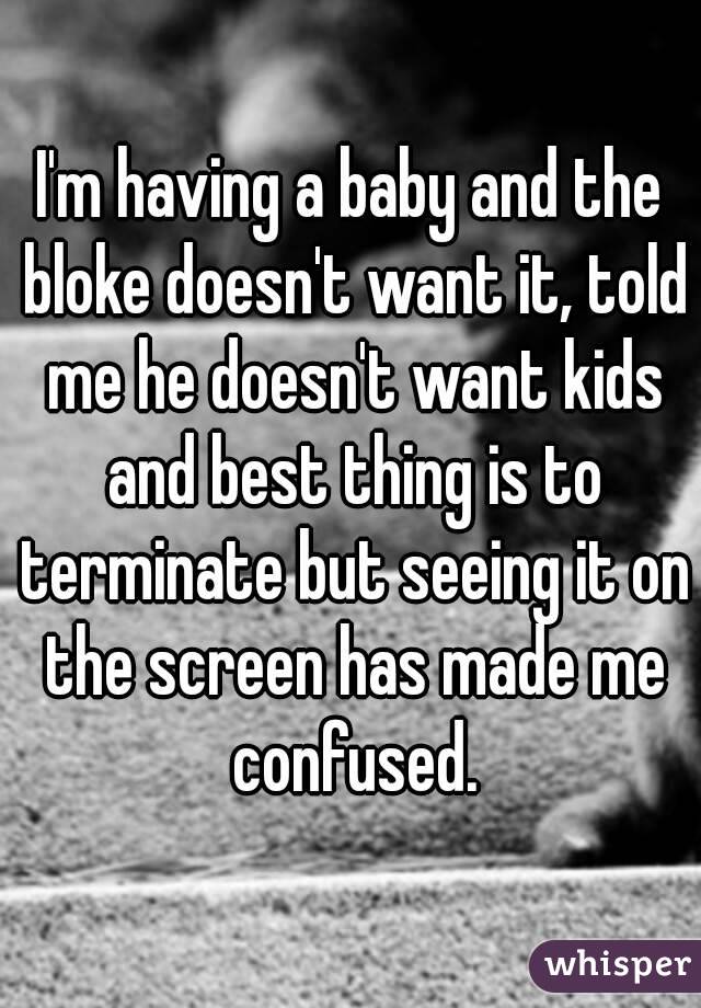 I'm having a baby and the bloke doesn't want it, told me he doesn't want kids and best thing is to terminate but seeing it on the screen has made me confused.