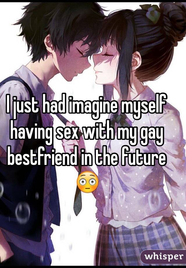 I just had imagine myself having sex with my gay bestfriend in the future 😳 
