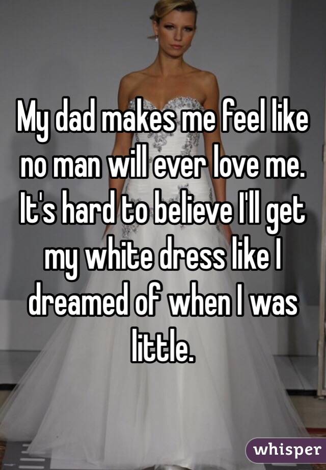 My dad makes me feel like no man will ever love me. It's hard to believe I'll get my white dress like I dreamed of when I was little. 