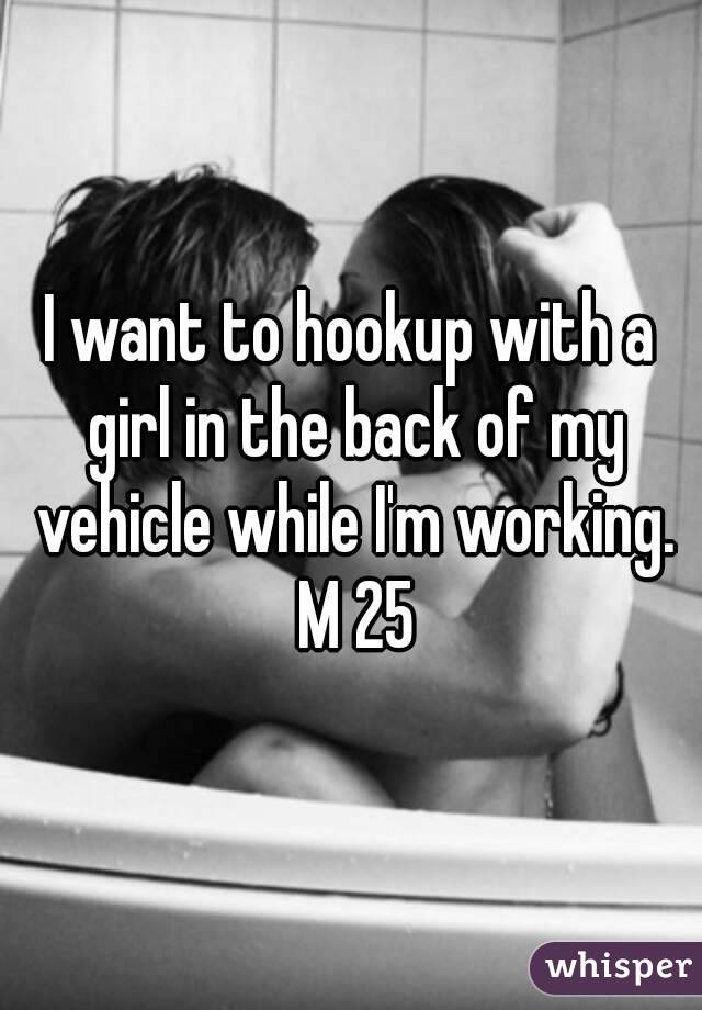 I want to hookup with a girl in the back of my vehicle while I'm working. M 25