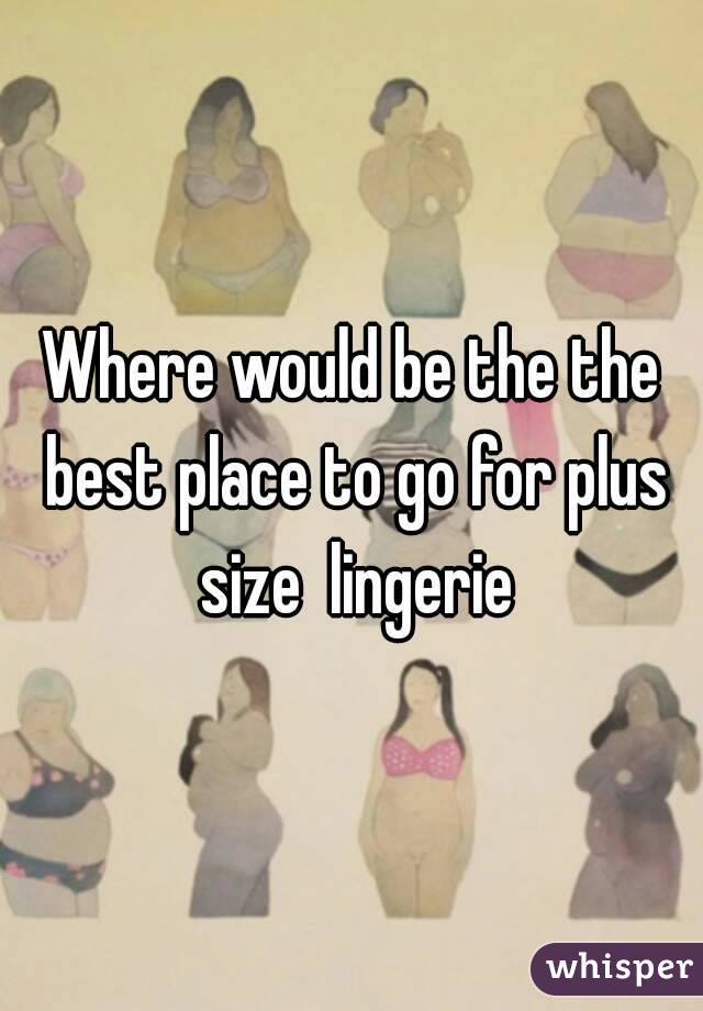 Where would be the the best place to go for plus size  lingerie