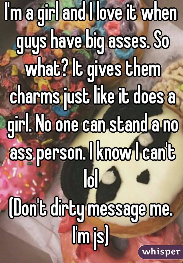 I'm a girl and I love it when guys have big asses. So what? It gives them charms just like it does a girl. No one can stand a no ass person. I know I can't lol 
(Don't dirty message me. I'm js) 