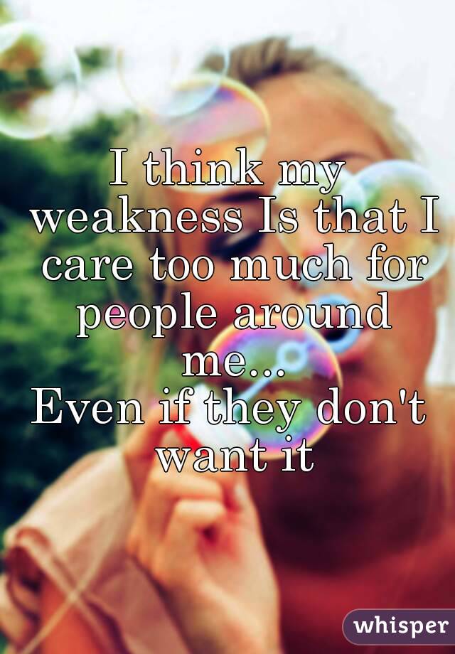 I think my weakness Is that I care too much for people around me...
Even if they don't want it