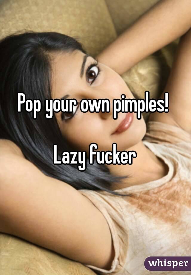 Pop your own pimples! 

Lazy fucker