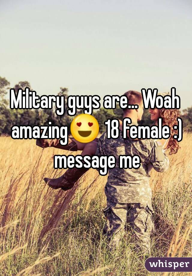 Military guys are... Woah amazing😍 18 female :) message me