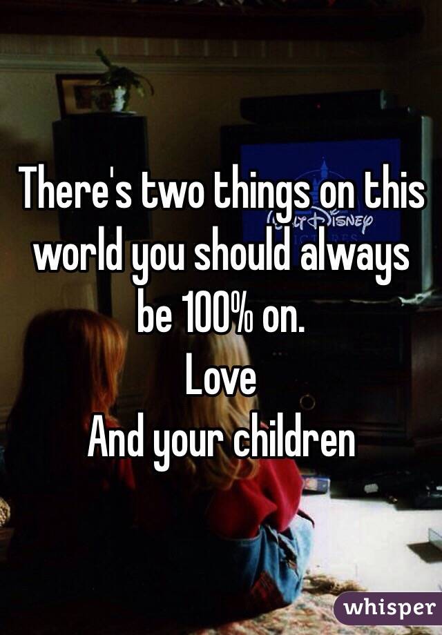 There's two things on this world you should always be 100% on.
Love
And your children 