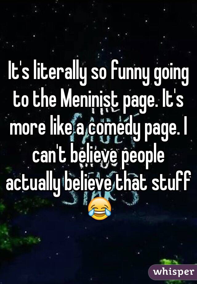 It's literally so funny going to the Meninist page. It's more like a comedy page. I can't believe people actually believe that stuff 😂