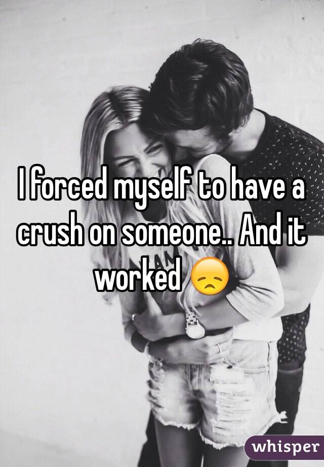 I forced myself to have a crush on someone.. And it worked 😞