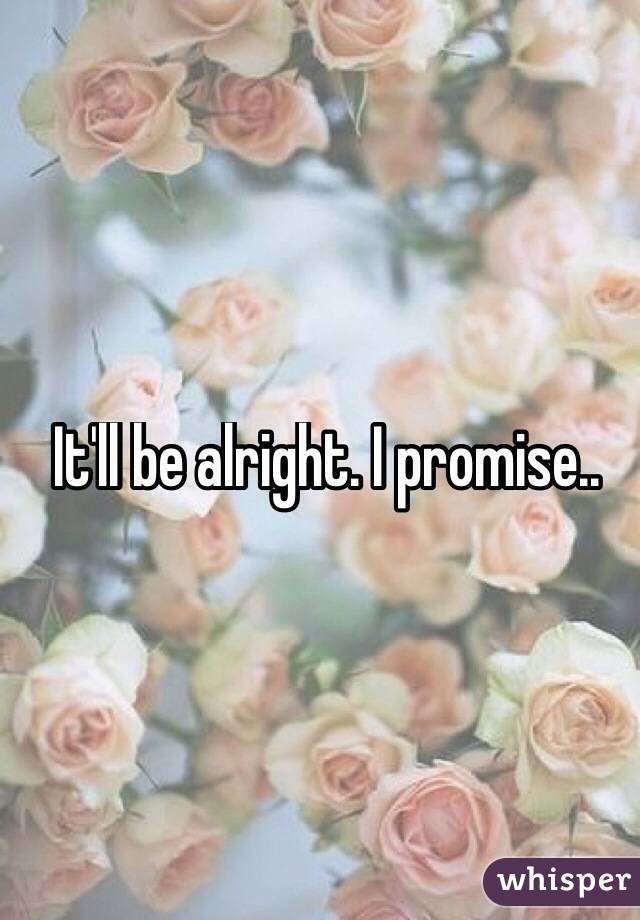 It'll be alright. I promise.. 
