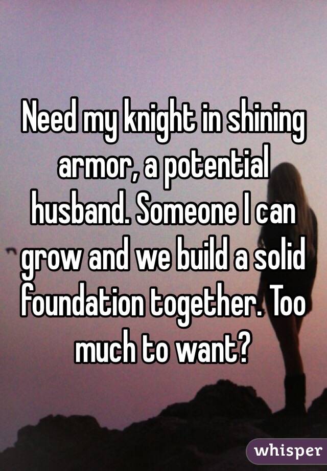 Need my knight in shining armor, a potential husband. Someone I can grow and we build a solid foundation together. Too much to want? 