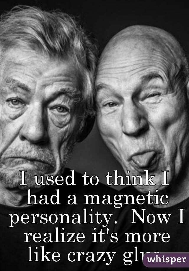 I used to think I had a magnetic personality.  Now I realize it's more like crazy glue.