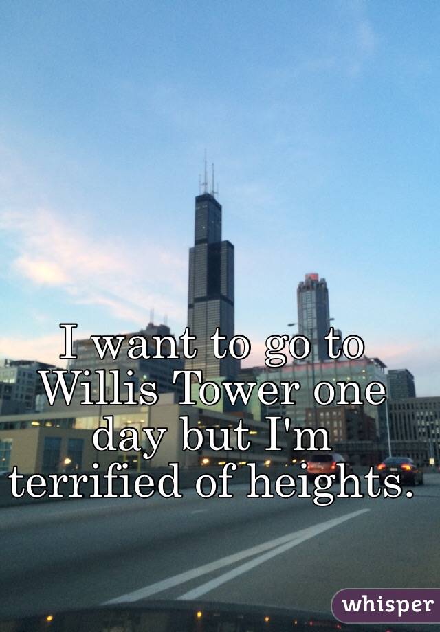 I want to go to Willis Tower one day but I'm terrified of heights.