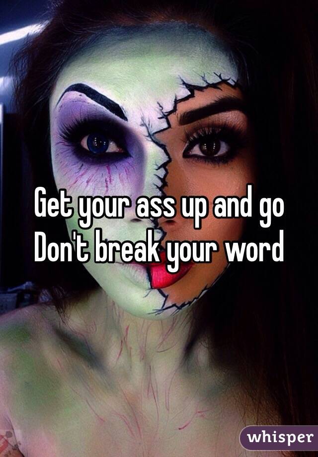 Get your ass up and go 
Don't break your word 