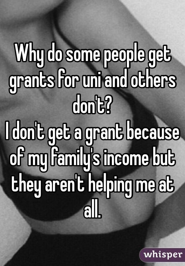 Why do some people get grants for uni and others don't?
I don't get a grant because of my family's income but they aren't helping me at all. 