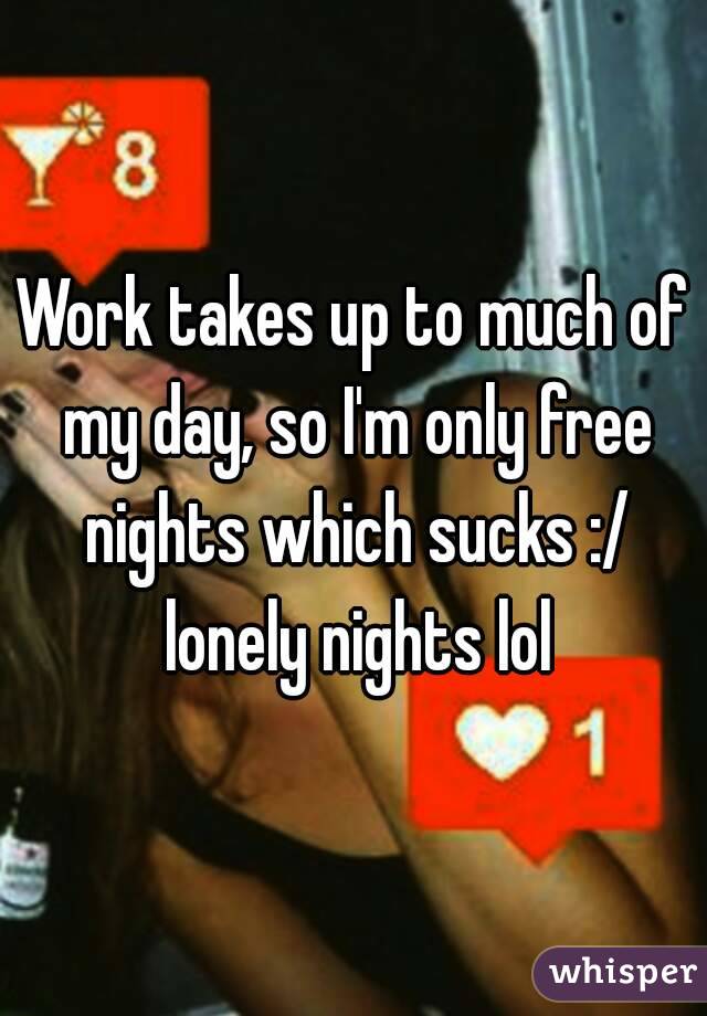 Work takes up to much of my day, so I'm only free nights which sucks :/ lonely nights lol