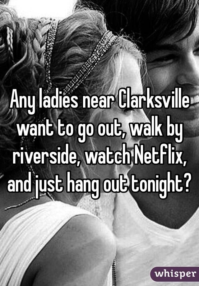 Any ladies near Clarksville want to go out, walk by riverside, watch Netflix, and just hang out tonight?