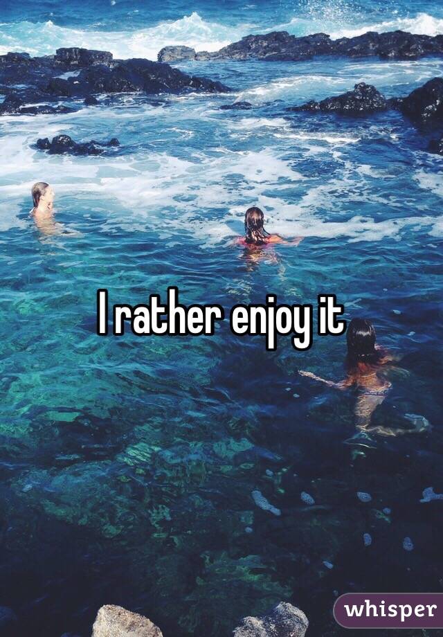 I rather enjoy it