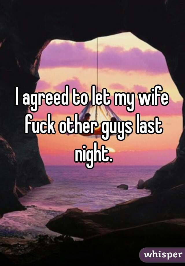 I agreed to let my wife fuck other guys last night.