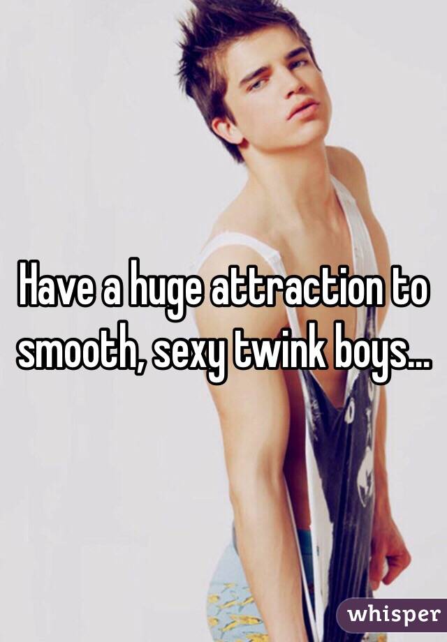 Have a huge attraction to smooth, sexy twink boys...