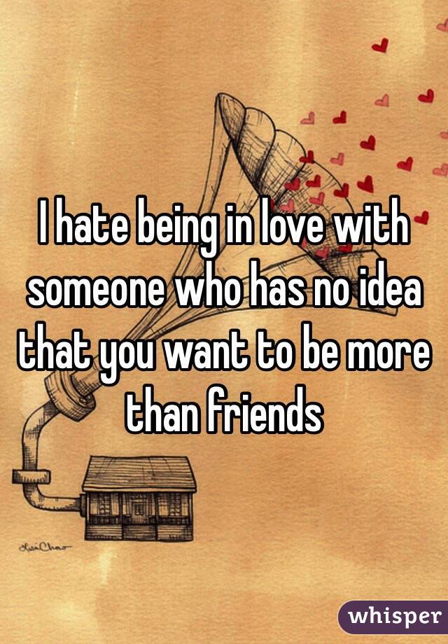 I hate being in love with someone who has no idea that you want to be more than friends 