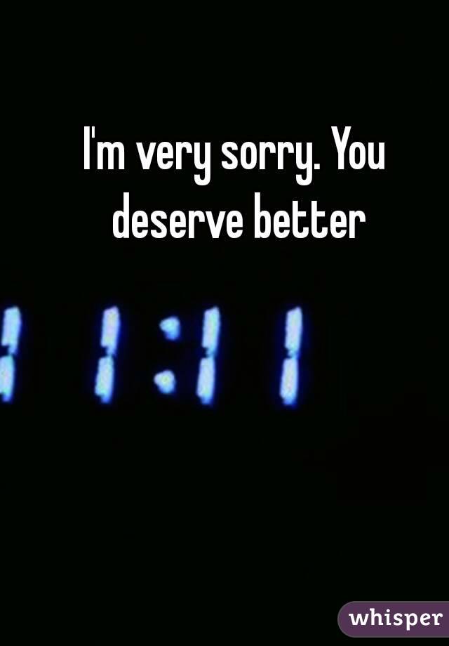 I'm very sorry. You deserve better