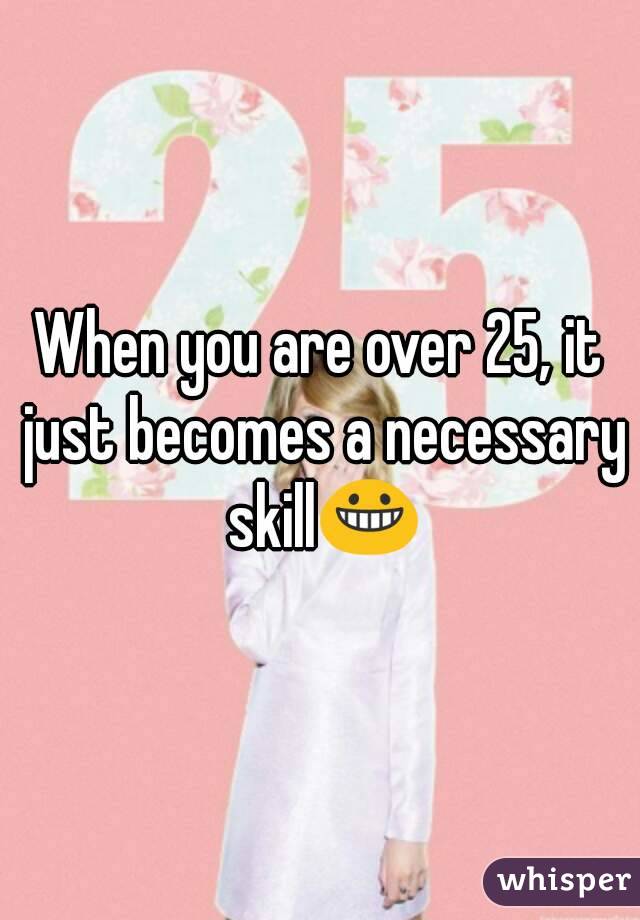 When you are over 25, it just becomes a necessary skill😀