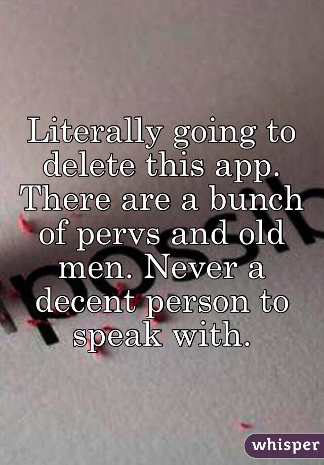 Literally going to delete this app. There are a bunch of pervs and old men. Never a decent person to speak with. 