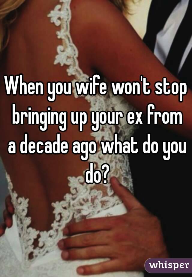 When you wife won't stop bringing up your ex from a decade ago what do you do?