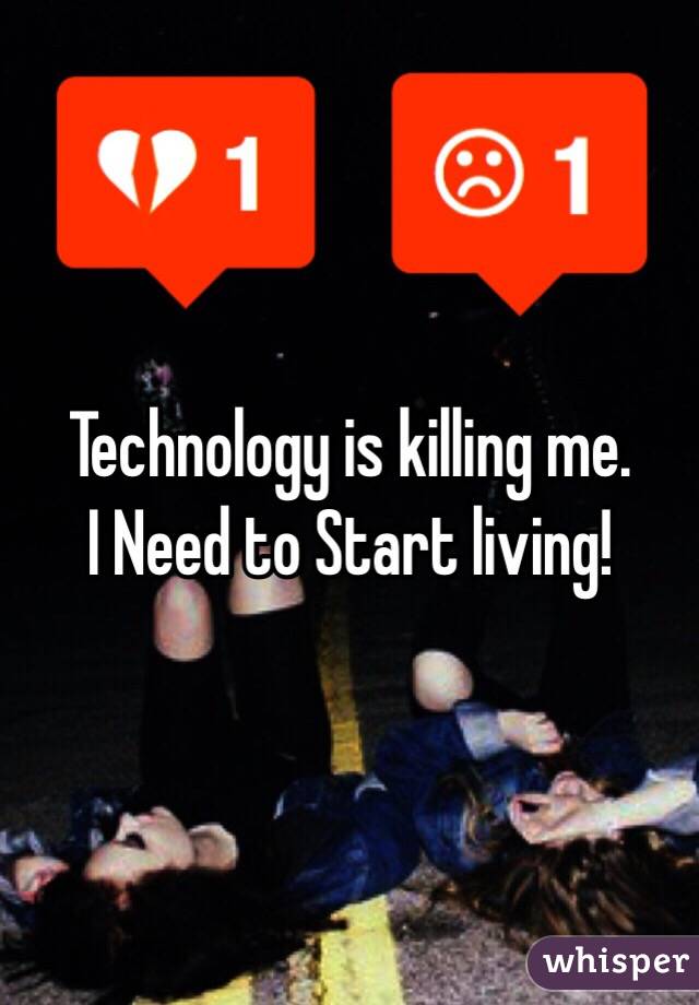 Technology is killing me.
I Need to Start living! 