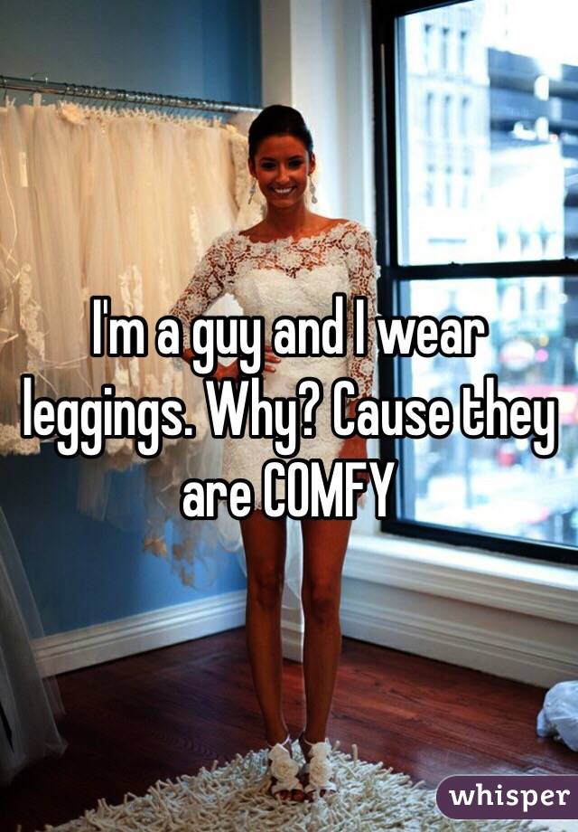 I'm a guy and I wear leggings. Why? Cause they are COMFY