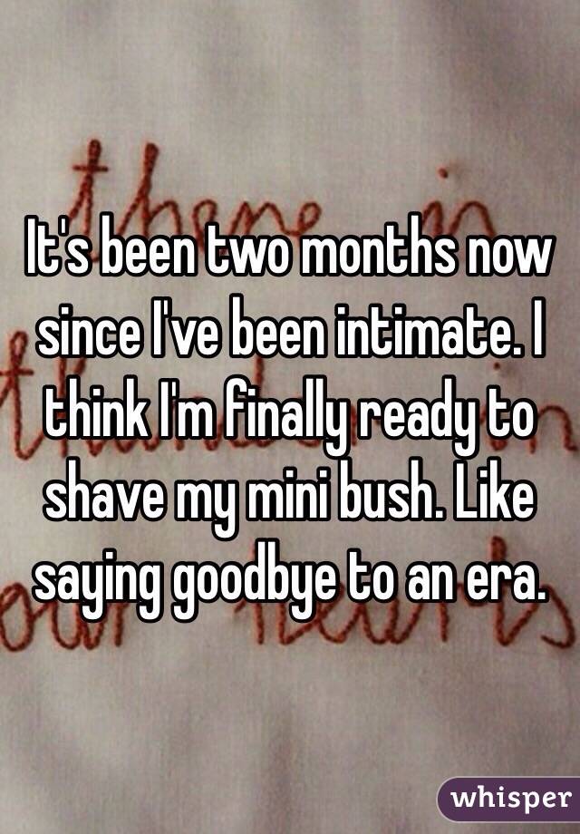 It's been two months now since I've been intimate. I think I'm finally ready to shave my mini bush. Like saying goodbye to an era.